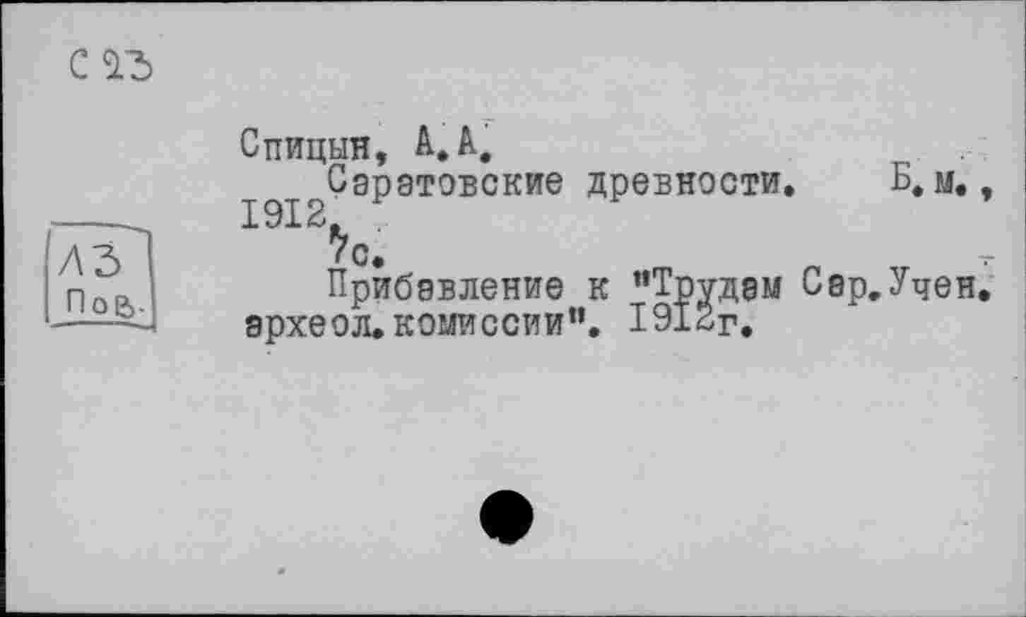 ﻿с
п о а Л
Спицын, А. А,
с Саратовские древности. Б. м., 1912,
>с.
Прибавление к “Трудам Сер,Учен, эрхеол. комиссии". 1912г.